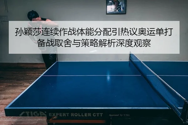 孙颖莎连续作战体能分配引热议奥运单打备战取舍与策略解析深度观察